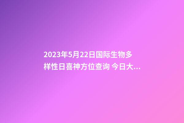 2023年5月22日国际生物多样性日喜神方位查询 今日大吉大利方向